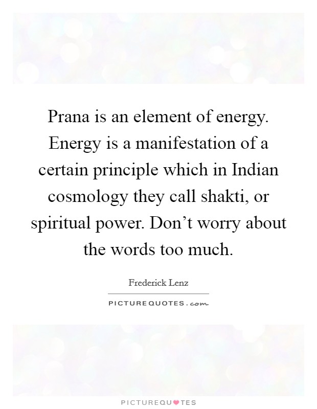 Prana is an element of energy. Energy is a manifestation of a certain principle which in Indian cosmology they call shakti, or spiritual power. Don't worry about the words too much Picture Quote #1