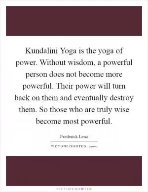 Kundalini Yoga is the yoga of power. Without wisdom, a powerful person does not become more powerful. Their power will turn back on them and eventually destroy them. So those who are truly wise become most powerful Picture Quote #1