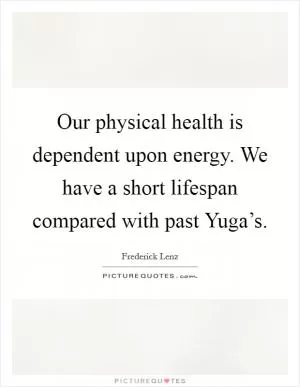 Our physical health is dependent upon energy. We have a short lifespan compared with past Yuga’s Picture Quote #1