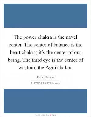 The power chakra is the navel center. The center of balance is the heart chakra; it’s the center of our being. The third eye is the center of wisdom, the Agni chakra Picture Quote #1