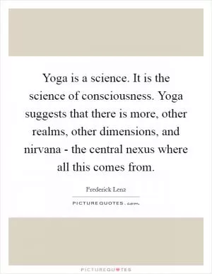 Yoga is a science. It is the science of consciousness. Yoga suggests that there is more, other realms, other dimensions, and nirvana - the central nexus where all this comes from Picture Quote #1