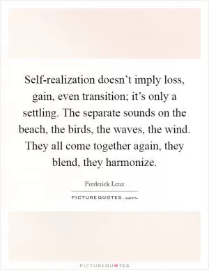 Self-realization doesn’t imply loss, gain, even transition; it’s only a settling. The separate sounds on the beach, the birds, the waves, the wind. They all come together again, they blend, they harmonize Picture Quote #1
