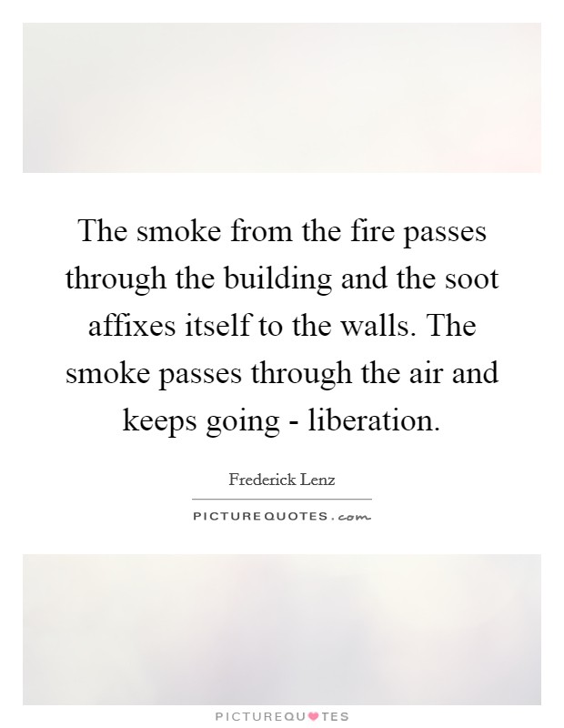The smoke from the fire passes through the building and the soot affixes itself to the walls. The smoke passes through the air and keeps going - liberation Picture Quote #1