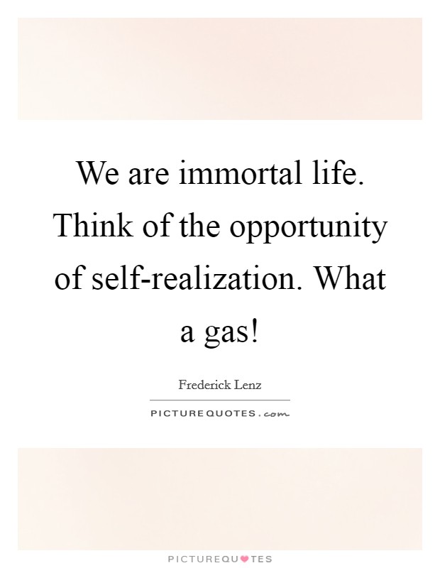 We are immortal life. Think of the opportunity of self-realization. What a gas! Picture Quote #1
