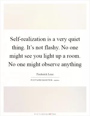 Self-realization is a very quiet thing. It’s not flashy. No one might see you light up a room. No one might observe anything Picture Quote #1