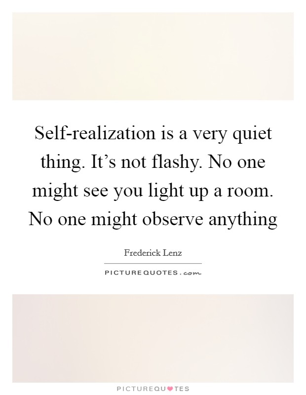 Self-realization is a very quiet thing. It's not flashy. No one might see you light up a room. No one might observe anything Picture Quote #1