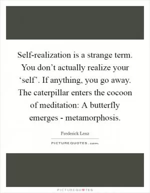Self-realization is a strange term. You don’t actually realize your ‘self’. If anything, you go away. The caterpillar enters the cocoon of meditation: A butterfly emerges - metamorphosis Picture Quote #1