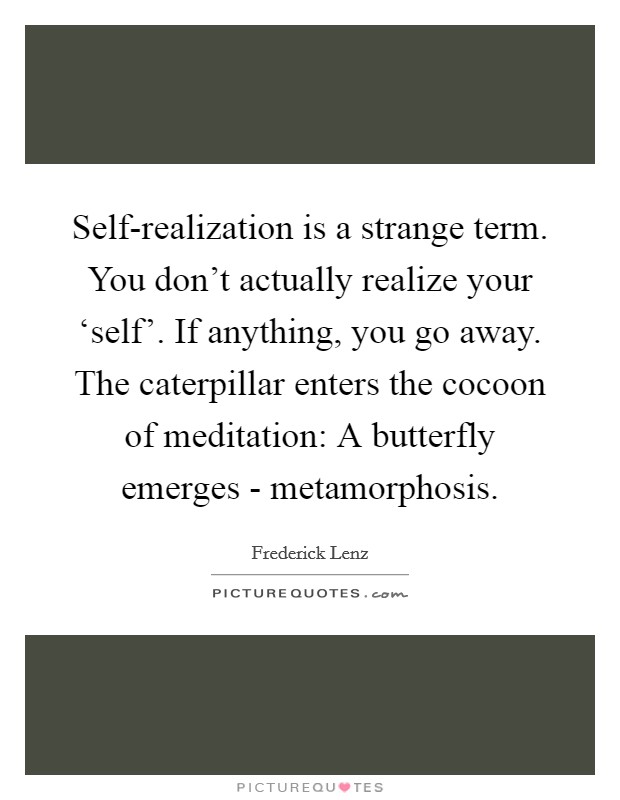 Self-realization is a strange term. You don't actually realize your ‘self'. If anything, you go away. The caterpillar enters the cocoon of meditation: A butterfly emerges - metamorphosis Picture Quote #1