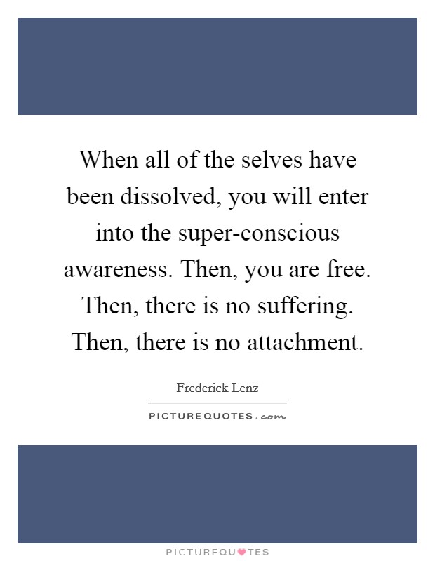 When all of the selves have been dissolved, you will enter into the super-conscious awareness. Then, you are free. Then, there is no suffering. Then, there is no attachment Picture Quote #1