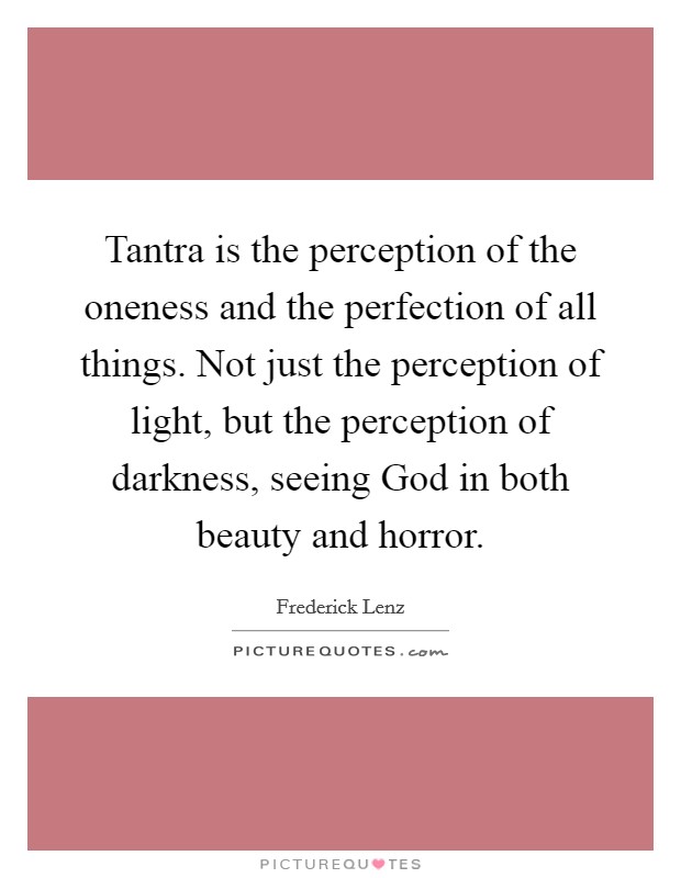 Tantra is the perception of the oneness and the perfection of all things. Not just the perception of light, but the perception of darkness, seeing God in both beauty and horror Picture Quote #1
