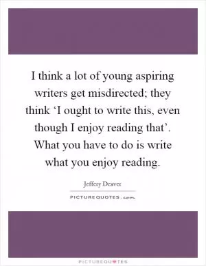 I think a lot of young aspiring writers get misdirected; they think ‘I ought to write this, even though I enjoy reading that’. What you have to do is write what you enjoy reading Picture Quote #1