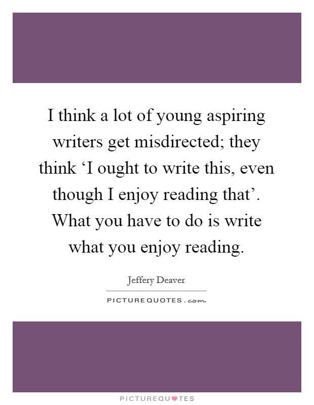 I think a lot of young aspiring writers get misdirected; they think ‘I ought to write this, even though I enjoy reading that'. What you have to do is write what you enjoy reading Picture Quote #1
