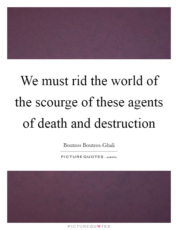 We must rid the world of the scourge of these agents of death and destruction Picture Quote #1