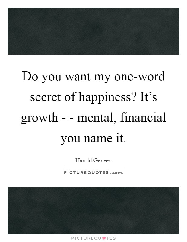 Do you want my one-word secret of happiness? It's growth - - mental, financial you name it Picture Quote #1