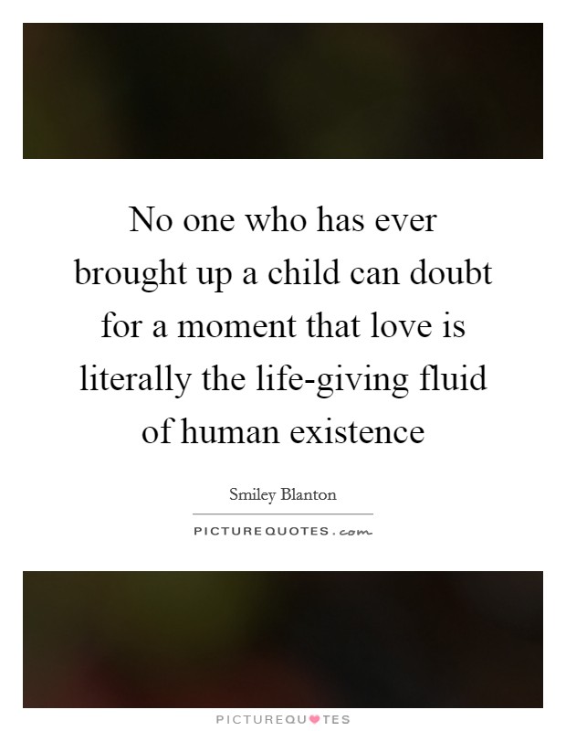 No one who has ever brought up a child can doubt for a moment that love is literally the life-giving fluid of human existence Picture Quote #1