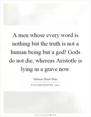 A men whose every word is nothing but the truth is not a human being but a god! Gods do not die, whereas Aristotle is lying in a grave now Picture Quote #1