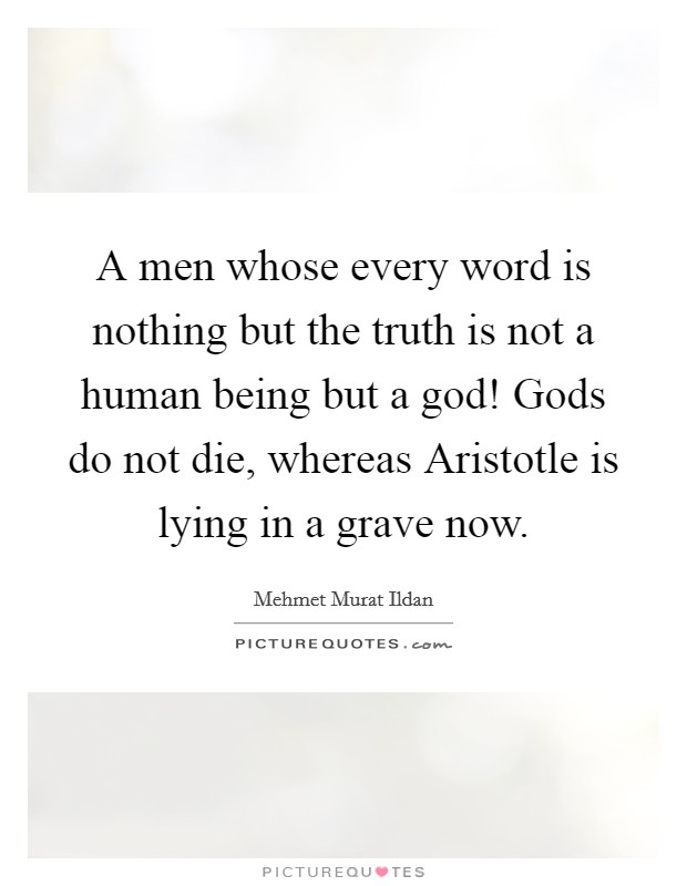 A men whose every word is nothing but the truth is not a human being but a god! Gods do not die, whereas Aristotle is lying in a grave now Picture Quote #1