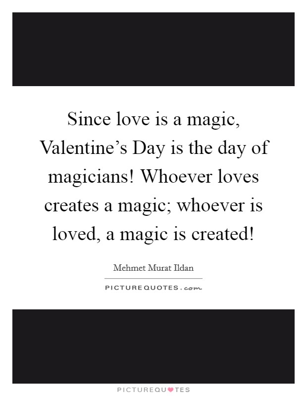 Since love is a magic, Valentine's Day is the day of magicians! Whoever loves creates a magic; whoever is loved, a magic is created! Picture Quote #1