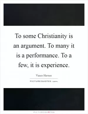 To some Christianity is an argument. To many it is a performance. To a few, it is experience Picture Quote #1