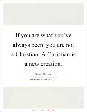 If you are what you’ve always been, you are not a Christian. A Christian is a new creation Picture Quote #1