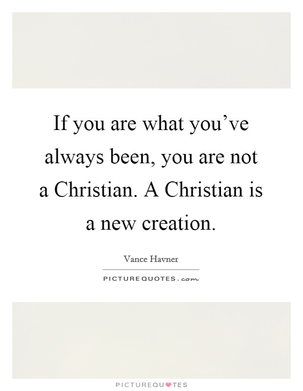 If you are what you've always been, you are not a Christian. A Christian is a new creation Picture Quote #1