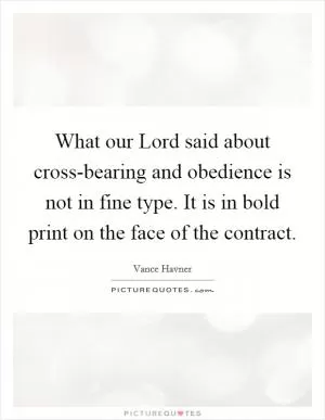 What our Lord said about cross-bearing and obedience is not in fine type. It is in bold print on the face of the contract Picture Quote #1