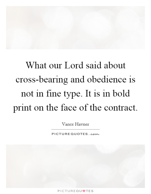 What our Lord said about cross-bearing and obedience is not in fine type. It is in bold print on the face of the contract Picture Quote #1