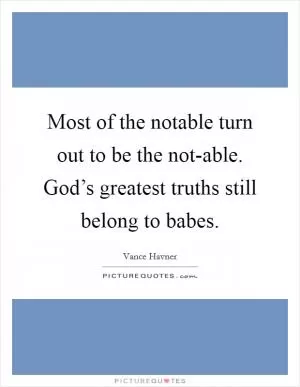 Most of the notable turn out to be the not-able. God’s greatest truths still belong to babes Picture Quote #1