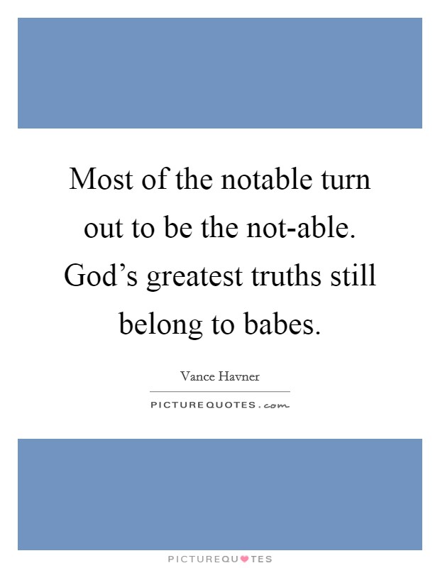 Most of the notable turn out to be the not-able. God's greatest truths still belong to babes Picture Quote #1