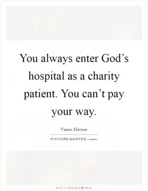 You always enter God’s hospital as a charity patient. You can’t pay your way Picture Quote #1