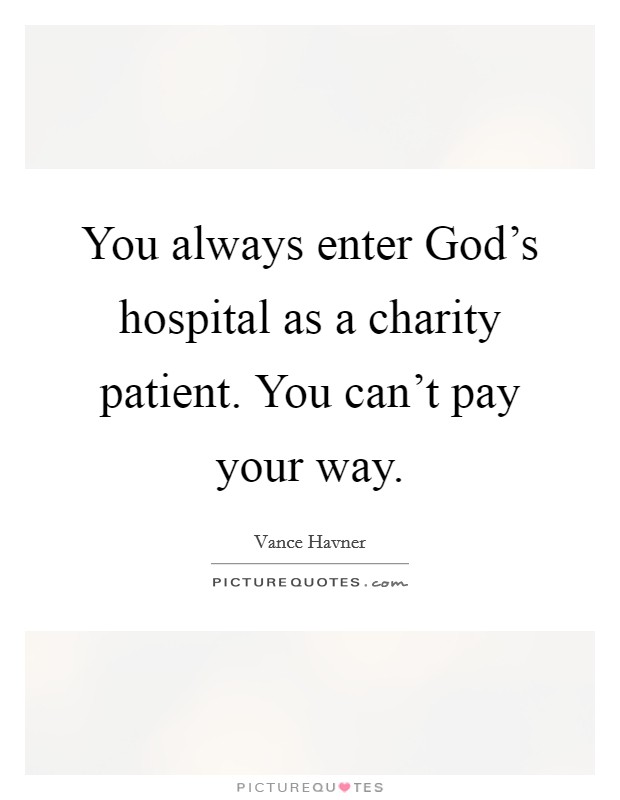 You always enter God's hospital as a charity patient. You can't pay your way Picture Quote #1