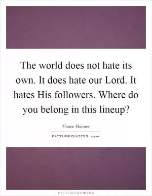 The world does not hate its own. It does hate our Lord. It hates His followers. Where do you belong in this lineup? Picture Quote #1