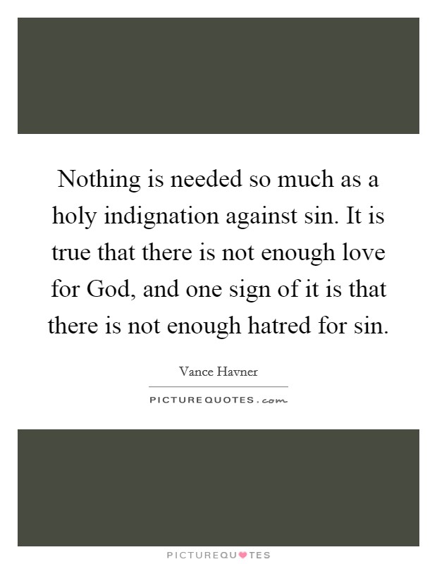 Nothing is needed so much as a holy indignation against sin. It is true that there is not enough love for God, and one sign of it is that there is not enough hatred for sin Picture Quote #1