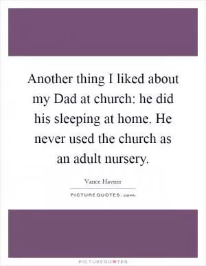 Another thing I liked about my Dad at church: he did his sleeping at home. He never used the church as an adult nursery Picture Quote #1