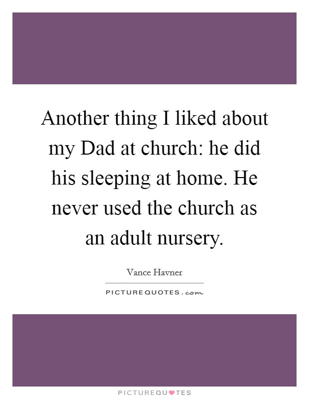Another thing I liked about my Dad at church: he did his sleeping at home. He never used the church as an adult nursery Picture Quote #1