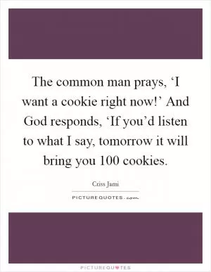 The common man prays, ‘I want a cookie right now!’ And God responds, ‘If you’d listen to what I say, tomorrow it will bring you 100 cookies Picture Quote #1