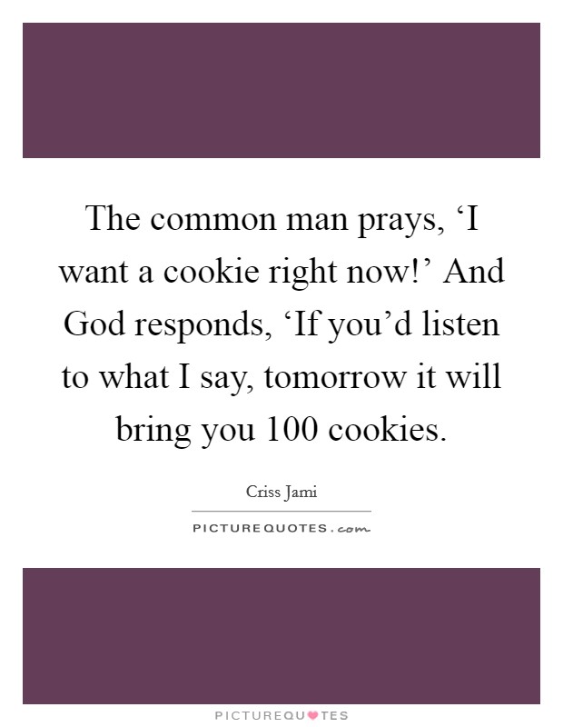 The common man prays, ‘I want a cookie right now!' And God responds, ‘If you'd listen to what I say, tomorrow it will bring you 100 cookies Picture Quote #1