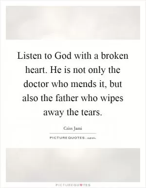 Listen to God with a broken heart. He is not only the doctor who mends it, but also the father who wipes away the tears Picture Quote #1