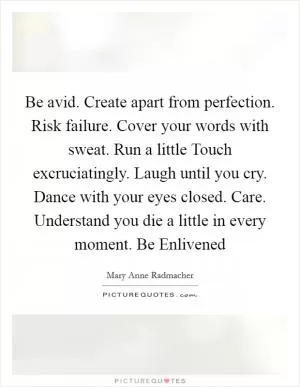 Be avid. Create apart from perfection. Risk failure. Cover your words with sweat. Run a little Touch excruciatingly. Laugh until you cry. Dance with your eyes closed. Care. Understand you die a little in every moment. Be Enlivened Picture Quote #1
