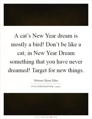 A cat’s New Year dream is mostly a bird! Don’t be like a cat; in New Year Dream something that you have never dreamed! Target for new things Picture Quote #1