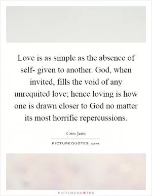 Love is as simple as the absence of self- given to another. God, when invited, fills the void of any unrequited love; hence loving is how one is drawn closer to God no matter its most horrific repercussions Picture Quote #1