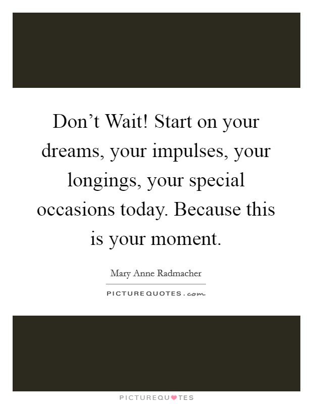 Don't Wait! Start on your dreams, your impulses, your longings, your special occasions today. Because this is your moment Picture Quote #1