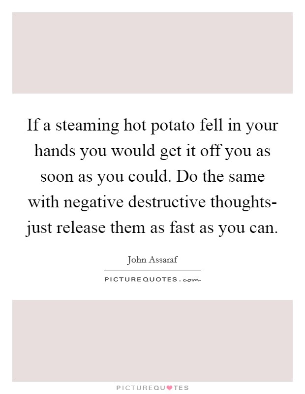 If a steaming hot potato fell in your hands you would get it off you as soon as you could. Do the same with negative destructive thoughts- just release them as fast as you can Picture Quote #1