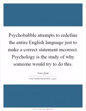 Psychobabble attempts to redefine the entire English language just to make a correct statement incorrect. Psychology is the study of why someone would try to do this Picture Quote #1