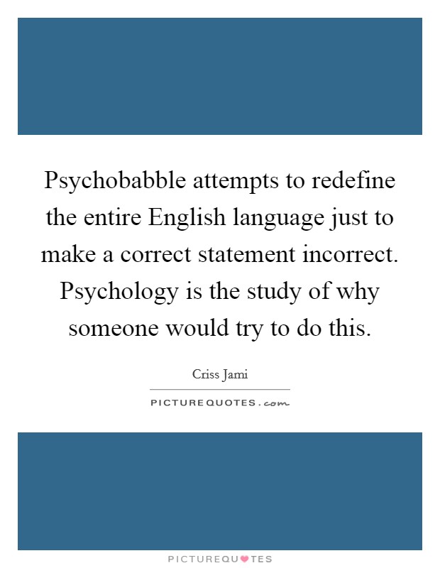Psychobabble attempts to redefine the entire English language just to make a correct statement incorrect. Psychology is the study of why someone would try to do this Picture Quote #1