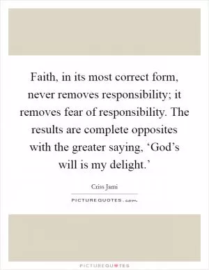 Faith, in its most correct form, never removes responsibility; it removes fear of responsibility. The results are complete opposites with the greater saying, ‘God’s will is my delight.’ Picture Quote #1