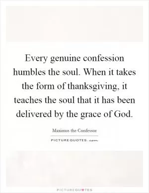 Every genuine confession humbles the soul. When it takes the form of thanksgiving, it teaches the soul that it has been delivered by the grace of God Picture Quote #1