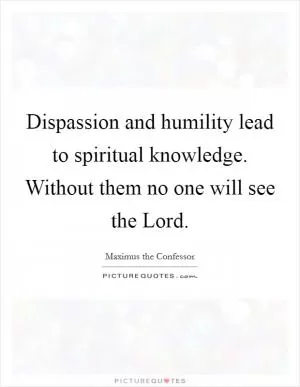 Dispassion and humility lead to spiritual knowledge. Without them no one will see the Lord Picture Quote #1