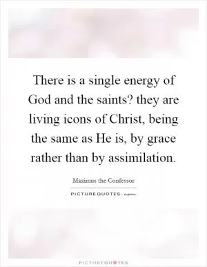 There is a single energy of God and the saints? they are living icons of Christ, being the same as He is, by grace rather than by assimilation Picture Quote #1