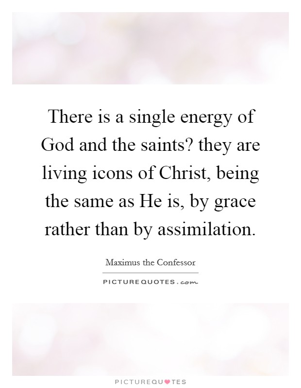 There is a single energy of God and the saints? they are living icons of Christ, being the same as He is, by grace rather than by assimilation Picture Quote #1